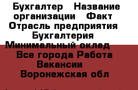 Бухгалтер › Название организации ­ Факт › Отрасль предприятия ­ Бухгалтерия › Минимальный оклад ­ 1 - Все города Работа » Вакансии   . Воронежская обл.